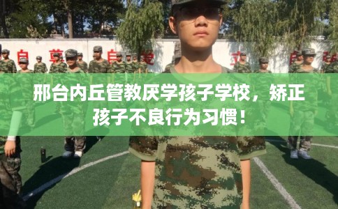 邢台内丘管教厌学孩子学校,矫正孩子不良行为习惯! 邢台内丘管教厌学孩子学校,矫正孩子不良行为习惯!