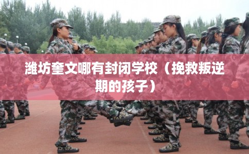 潍坊奎文哪有封闭学校（挽救叛逆期的孩子）