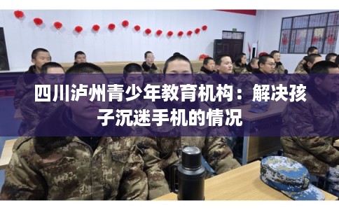 四川泸州青少年教育机构：解决孩子沉迷手机的情况