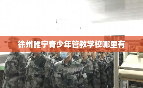 徐州睢宁青少年管教学校哪里有