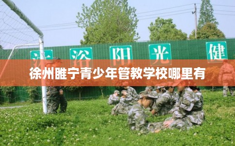 徐州睢宁青少年管教学校哪里有