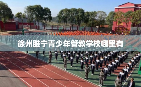 徐州睢宁青少年管教学校哪里有
