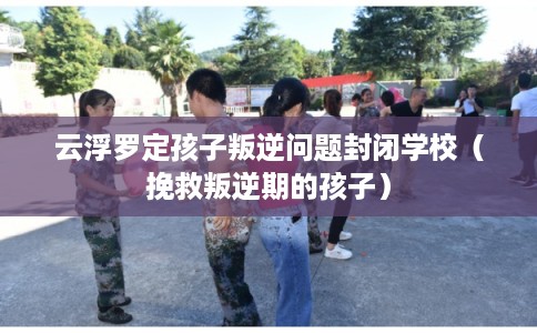 云浮罗定孩子叛逆问题封闭学校(挽救叛逆期的孩子) 云浮罗定孩子叛逆问题封闭学校(挽救叛逆期的孩子)