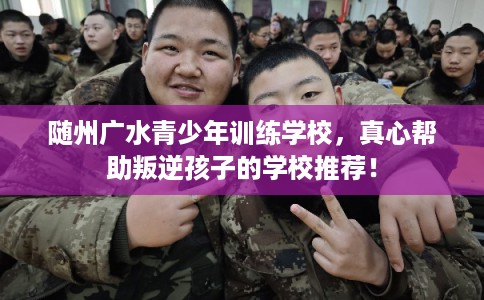 随州广水青少年训练学校，真心帮助叛逆孩子的学校推荐！