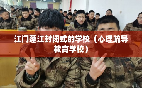 江门蓬江封闭式的学校（心理疏导教育学校）