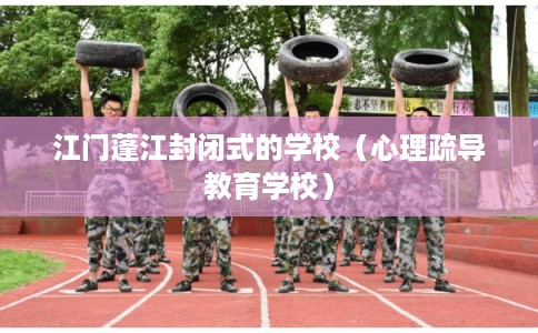 江门蓬江封闭式的学校（心理疏导教育学校）