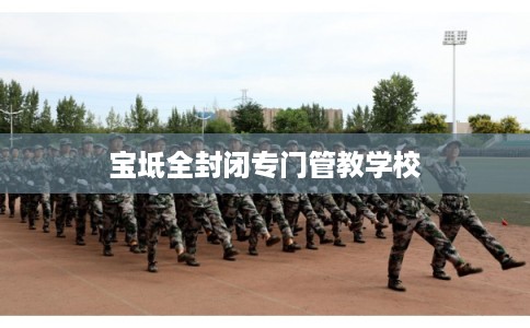 宝坻全封闭专门管教学校 宝坻全封闭专门管教学校