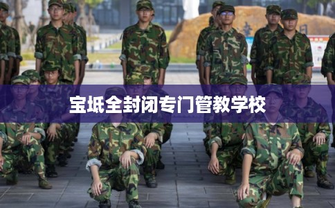 宝坻全封闭专门管教学校 宝坻全封闭专门管教学校