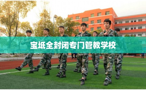 宝坻全封闭专门管教学校 宝坻全封闭专门管教学校