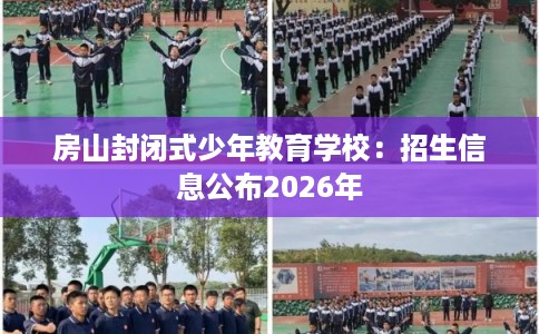 房山封闭式少年教育学校：招生信息公布2026年