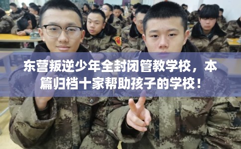 东营叛逆少年全封闭管教学校，本篇归档十家帮助孩子的学校！
