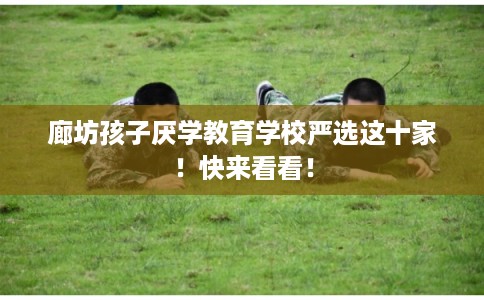 廊坊孩子厌学教育学校严选这十家！快来看看！
