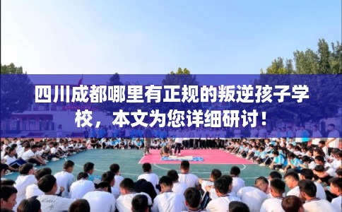 四川成都哪里有正规的叛逆孩子学校，本文为您详细研讨！