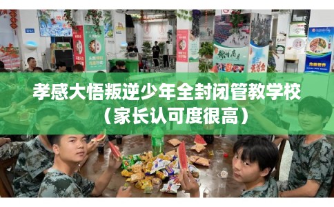孝感大悟叛逆少年全封闭管教学校(家长认可度很高) 孝感大悟叛逆少年全封闭管教学校(家长认可度很高)