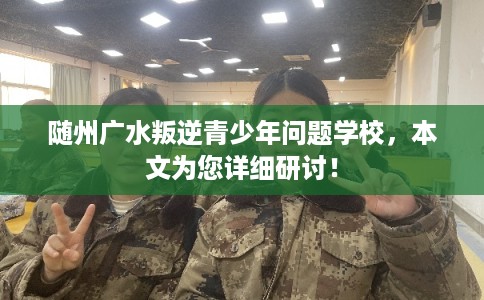 随州广水叛逆青少年问题学校,本文为您详细研讨! 随州广水叛逆青少年问题学校,本文为您详细研讨!