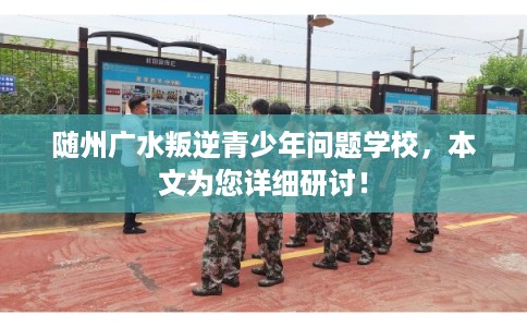 随州广水叛逆青少年问题学校，本文为您详细研讨！