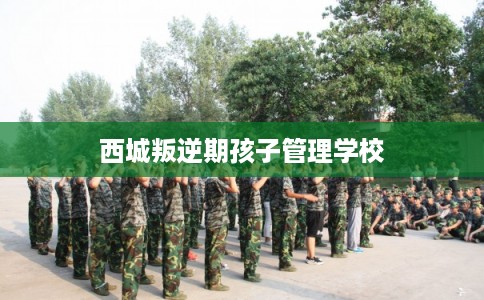西城叛逆期孩子管理学校