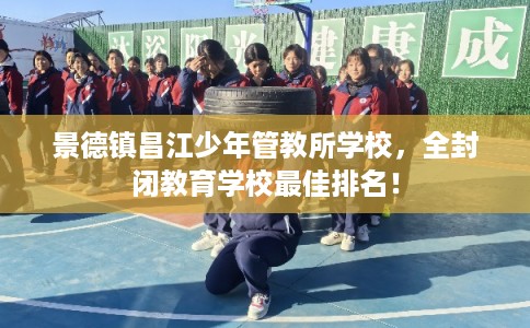 景德镇昌江少年管教所学校，全封闭教育学校最佳排名！