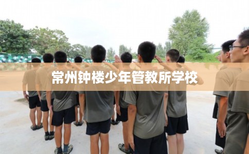 常州钟楼少年管教所学校 常州钟楼少年管教所学校