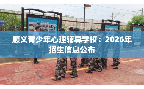 顺义青少年心理辅导学校：2026年招生信息公布