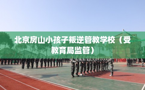 北京房山小孩子叛逆管教学校（受教育局监管）