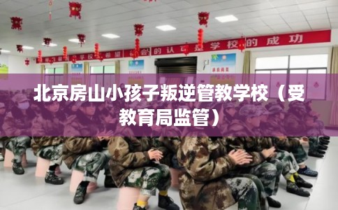 北京房山小孩子叛逆管教学校（受教育局监管）