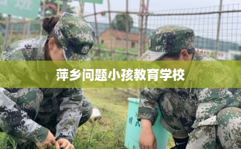 萍乡问题小孩教育学校