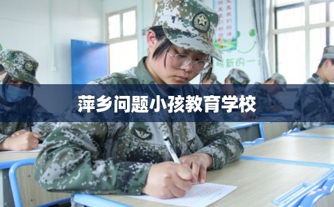 萍乡问题小孩教育学校