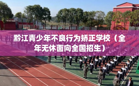 黔江青少年不良行为矫正学校(全年无休面向全国招生) 黔江青少年不良行为矫正学校(全年无休面向全国招生)