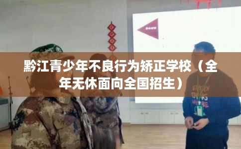 黔江青少年不良行为矫正学校（全年无休面向全国招生）