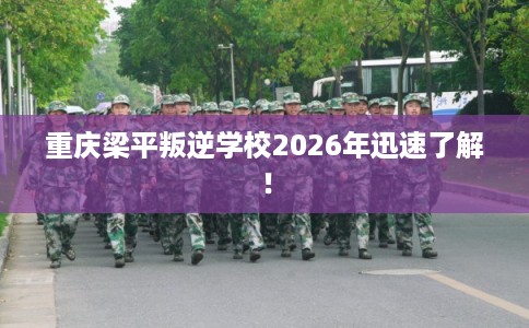 重庆梁平叛逆学校2026年迅速了解！
