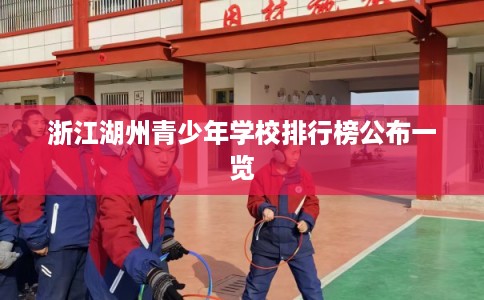 浙江湖州青少年学校排行榜公布一览 浙江湖州青少年学校排行榜公布一览