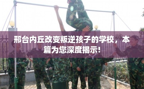 邢台内丘改变叛逆孩子的学校，本篇为您深度揭示!