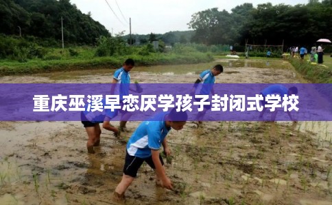 重庆巫溪早恋厌学孩子封闭式学校