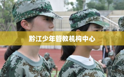 黔江少年管教机构中心 黔江少年管教机构中心