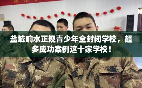 盐城响水正规青少年全封闭学校，超多成功案例这十家学校！