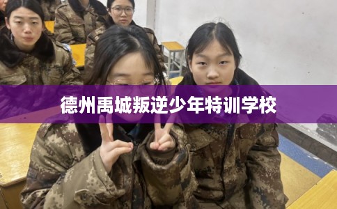 德州禹城叛逆少年特训学校 德州禹城叛逆少年特训学校