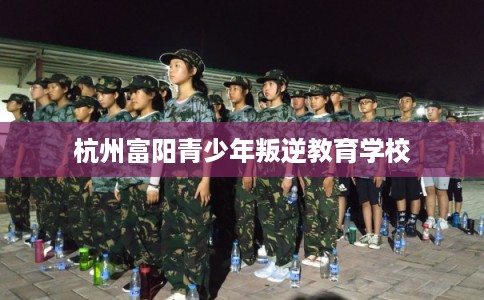 杭州富阳青少年叛逆教育学校