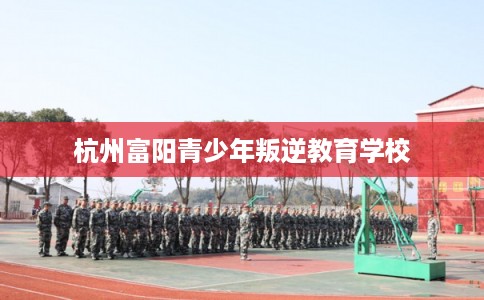 杭州富阳青少年叛逆教育学校