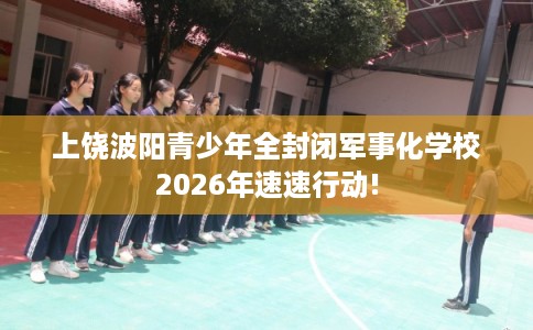 上饶波阳青少年全封闭军事化学校2026年速速行动!