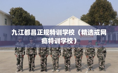 九江都昌正规特训学校(精选戒网瘾特训学校) 九江都昌正规特训学校(精选戒网瘾特训学校)