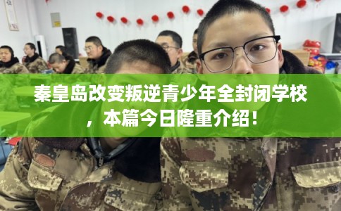 秦皇岛改变叛逆青少年全封闭学校，本篇今日隆重介绍！