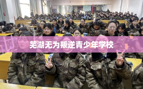 芜湖无为叛逆青少年学校 芜湖无为叛逆青少年学校