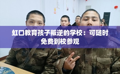 虹口教育孩子叛逆的学校:可随时免费到校参观 虹口教育孩子叛逆的学校:可随时免费到校参观