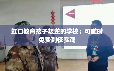 虹口教育孩子叛逆的学校：可随时免费到校参观