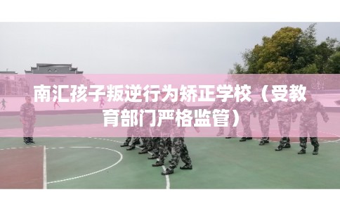 南汇孩子叛逆行为矫正学校(受教育部门严格监管) 南汇孩子叛逆行为矫正学校(受教育部门严格监管)