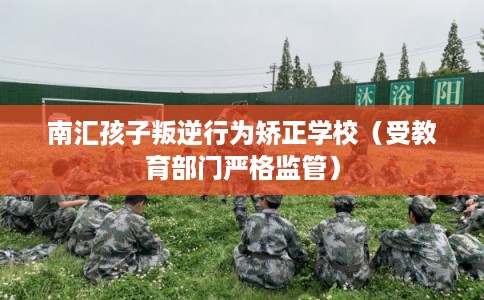南汇孩子叛逆行为矫正学校(受教育部门严格监管) 南汇孩子叛逆行为矫正学校(受教育部门严格监管)