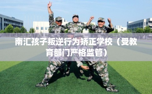 南汇孩子叛逆行为矫正学校（受教育部门严格监管）