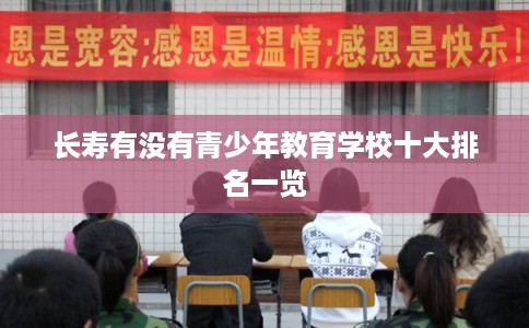 长寿有没有青少年教育学校十大排名一览