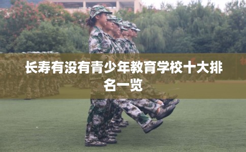 长寿有没有青少年教育学校十大排名一览